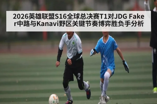 2026英雄联盟S16全球总决赛T1对JDG Faker中路与Kanavi野区关键节奏博弈胜负手分析