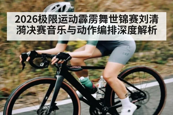 2026极限运动霹雳舞世锦赛刘清漪决赛音乐与动作编排深度解析